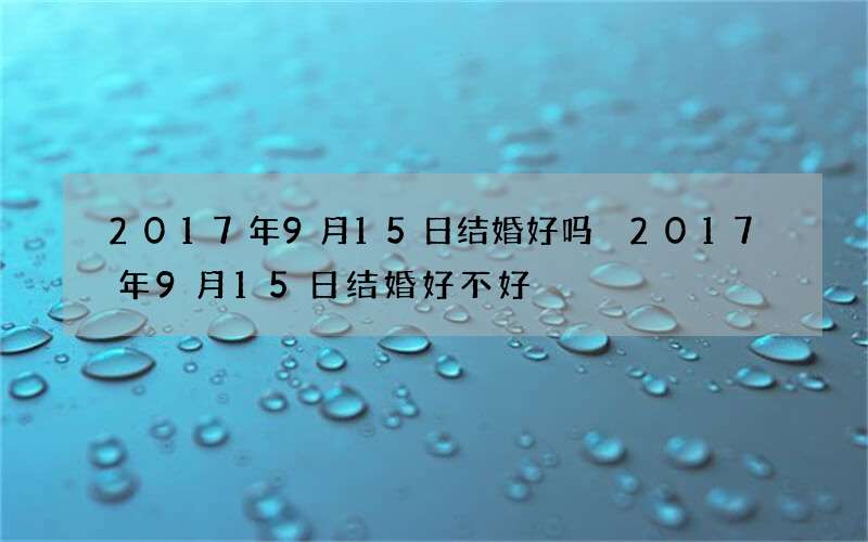 2017年9月15日结婚好吗 2017年9月15日结婚好不好